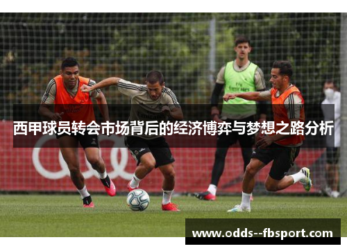 西甲球员转会市场背后的经济博弈与梦想之路分析