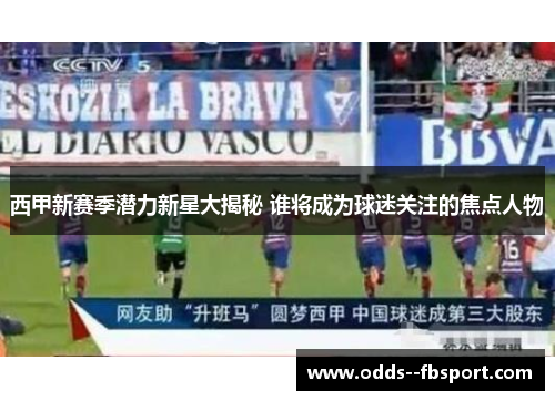 西甲新赛季潜力新星大揭秘 谁将成为球迷关注的焦点人物