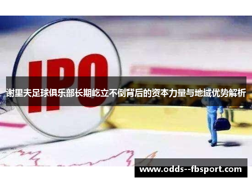 谢里夫足球俱乐部长期屹立不倒背后的资本力量与地域优势解析