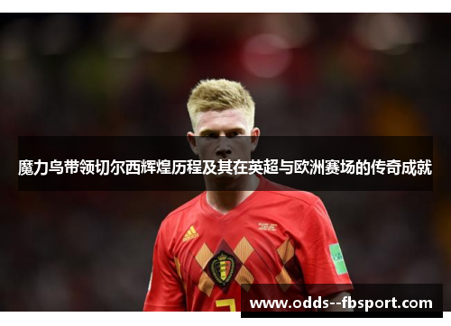 魔力鸟带领切尔西辉煌历程及其在英超与欧洲赛场的传奇成就