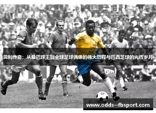 贝利传奇：从桑巴球王到全球足球偶像的伟大历程与巴西足球的光辉岁月