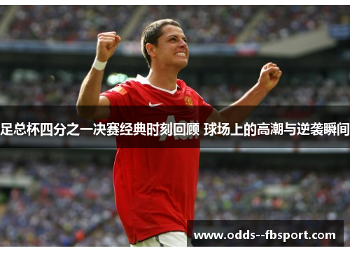 足总杯四分之一决赛经典时刻回顾 球场上的高潮与逆袭瞬间 足总杯四分之一决赛经典时刻回顾 球场上的高潮与逆袭瞬间