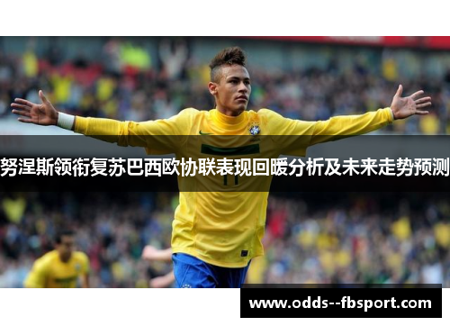 努涅斯领衔复苏巴西欧协联表现回暖分析及未来走势预测 努涅斯领衔复苏巴西欧协联表现回暖分析及未来走势预测