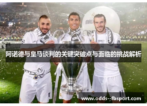 阿诺德与皇马谈判的关键突破点与面临的挑战解析