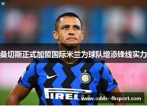 桑切斯正式加盟国际米兰为球队增添锋线实力 桑切斯正式加盟国际米兰为球队增添锋线实力