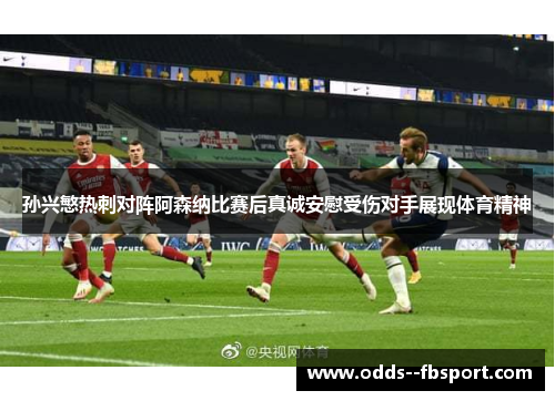 孙兴慜热刺对阵阿森纳比赛后真诚安慰受伤对手展现体育精神 孙兴慜热刺对阵阿森纳比赛后真诚安慰受伤对手展现体育精神